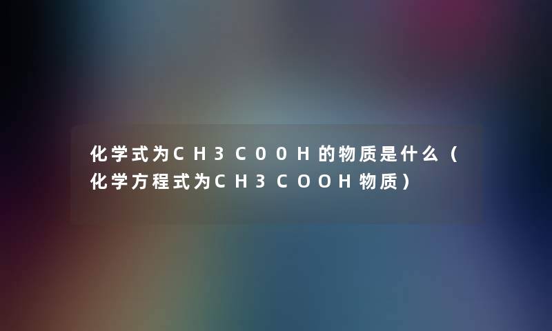 化学式为CH3C00H的物质是什么(化学方程式为CH3COOH物质) 化学式为CH3C00H的物质是什么(化学方程式为CH3COOH物质)