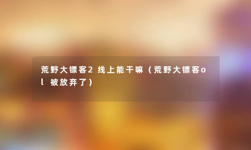 荒野大镖客2线上能干嘛(荒野大镖客ol被放弃了) 荒野大镖客2线上能干嘛(荒野大镖客ol被放弃了)