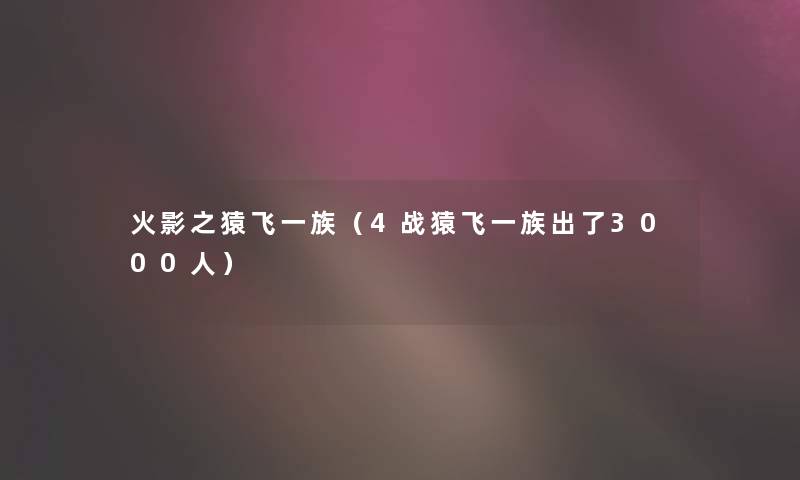 火影之猿飞一族（4战猿飞一族出了3000人）