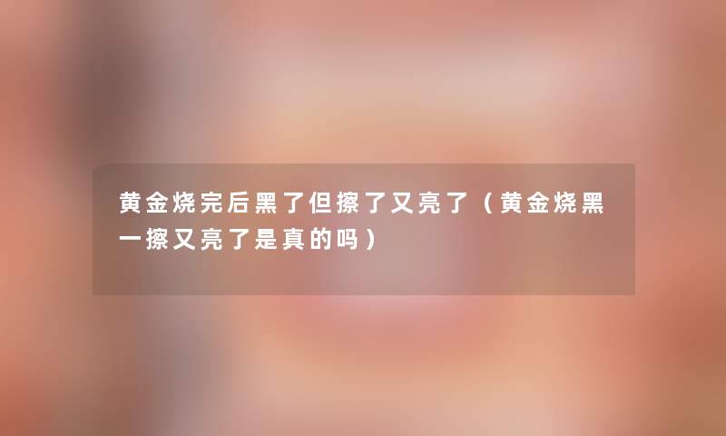 黄金烧完后黑了但擦了又亮了（黄金烧黑一擦又亮了是真的吗）