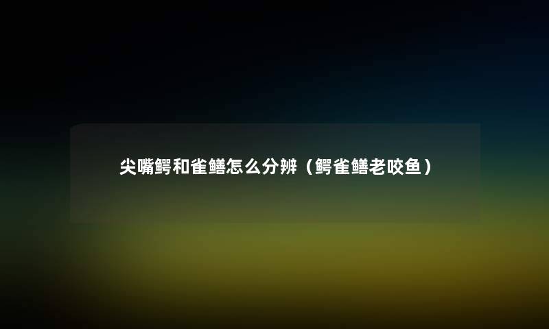 尖嘴鳄和雀鳝怎么分辨(鳄雀鳝老咬鱼) 尖嘴鳄和雀鳝怎么分辨(鳄雀鳝老咬鱼)