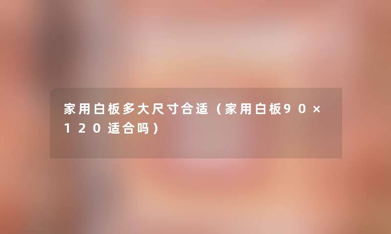 家用白板多大尺寸合适(家用白板90×120适合吗) 家用白板多大尺寸合适(家用白板90×120适合吗)