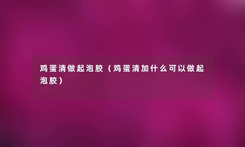 鸡蛋清做起泡胶(鸡蛋清加什么可以做起泡胶) 鸡蛋清做起泡胶(鸡蛋清加什么可以做起泡胶)