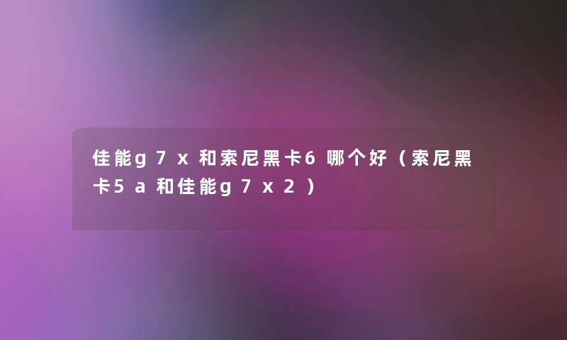 佳能g7x和索尼黑卡6哪个好（索尼黑卡5a和佳能g7x2）