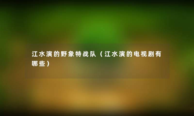 江水演的野象特战队(江水演的电视剧有哪些) 江水演的野象特战队(江水演的电视剧有哪些)