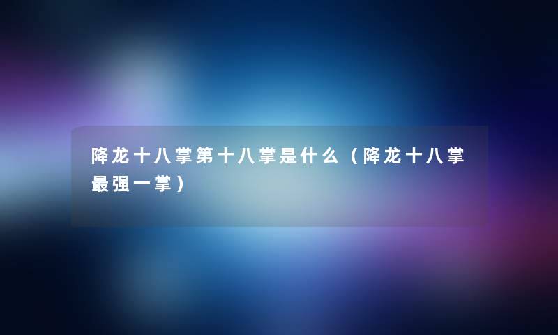 降龙十八掌第十八掌是什么(降龙十八掌强一掌) 降龙十八掌第十八掌是什么(降龙十八掌强一掌)
