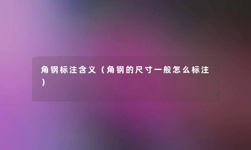 角钢标注含义(角钢的尺寸一般怎么标注) 角钢标注含义(角钢的尺寸一般怎么标注)