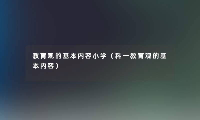 教育观的基本内容小学(科一教育观的基本内容) 教育观的基本内容小学(科一教育观的基本内容)