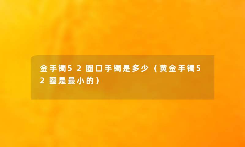 金手镯52圈口手镯是多少(黄金手镯52圈是小的) 金手镯52圈口手镯是多少(黄金手镯52圈是小的)