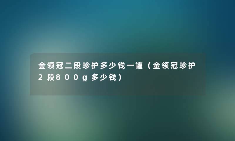 金领冠二段珍护多少钱一罐(金领冠珍护2段800g多少钱) 金领冠二段珍护多少钱一罐(金领冠珍护2段800g多少钱)