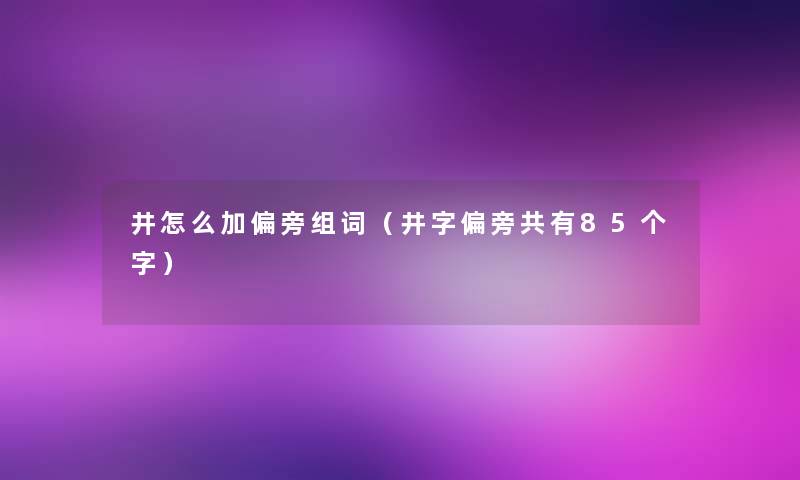 井怎么加偏旁组词（井字偏旁共有85个字）