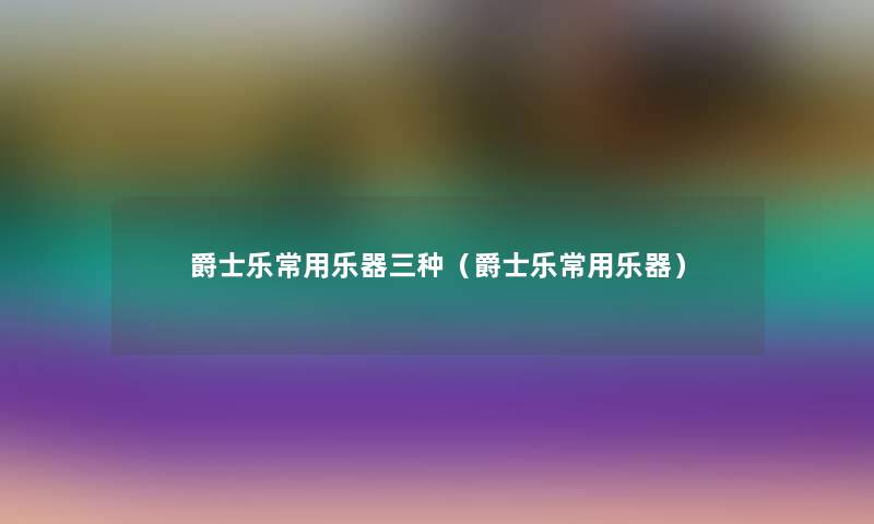 爵士乐常用乐器三种(爵士乐常用乐器) 爵士乐常用乐器三种(爵士乐常用乐器)