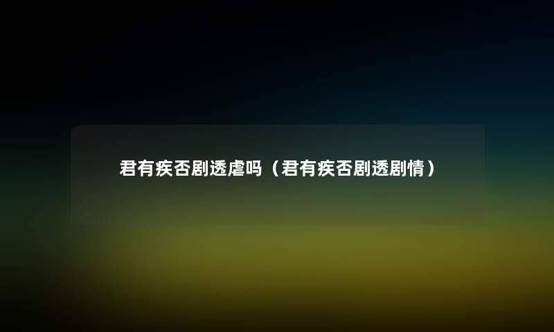 君有疾否剧透虐吗（君有疾否剧透剧情）