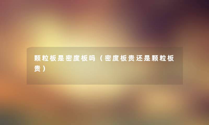 颗粒板是密度板吗（密度板贵还是颗粒板贵）