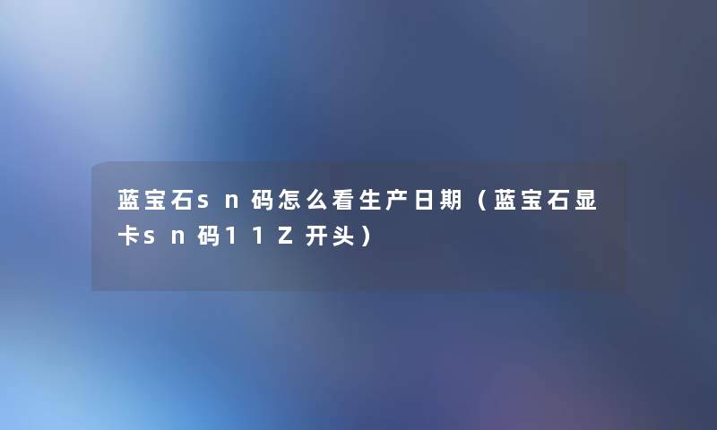 蓝宝石sn码怎么看生产日期(蓝宝石显卡sn码11Z开头) 蓝宝石sn码怎么看生产日期(蓝宝石显卡sn码11Z开头)