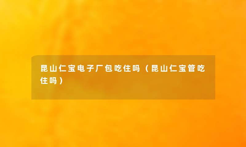 昆山仁宝电子厂包吃住吗(昆山仁宝管吃住吗) 昆山仁宝电子厂包吃住吗(昆山仁宝管吃住吗)