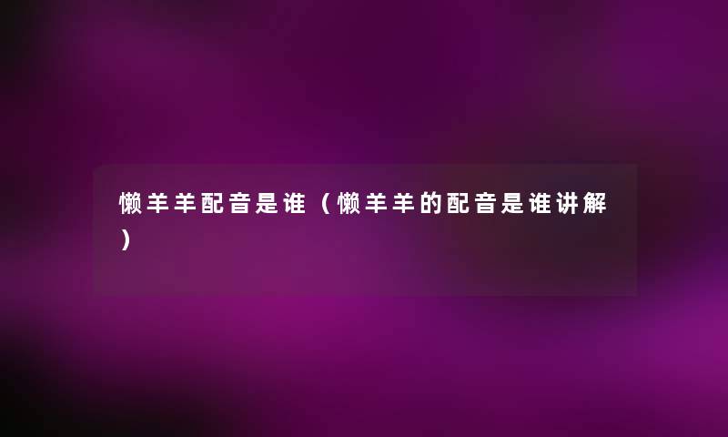 懒羊羊配音是谁（懒羊羊的配音是谁讲解）