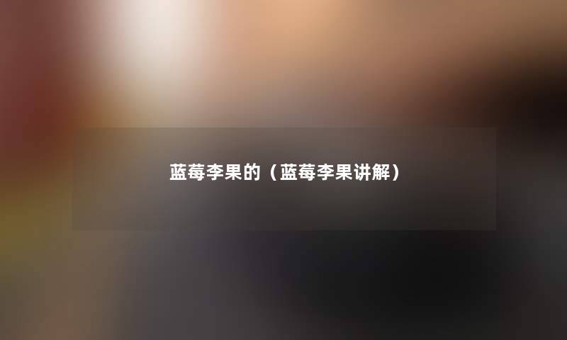 蓝莓李果的(蓝莓李果讲解) 蓝莓李果的(蓝莓李果讲解)