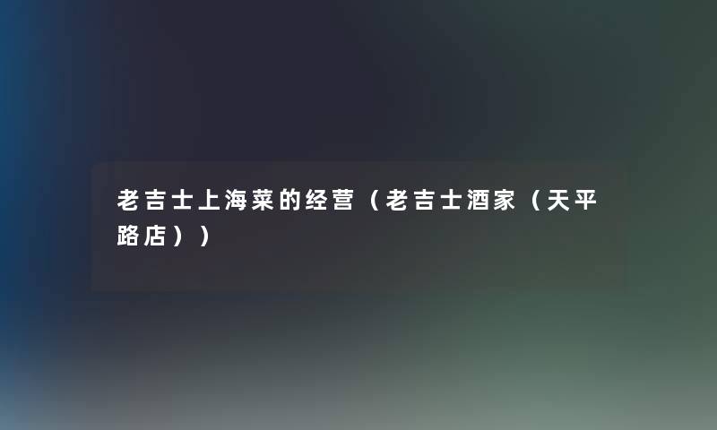 老吉士上海菜的经营(老吉士酒家(天平路店)) 老吉士上海菜的经营(老吉士酒家(天平路店))