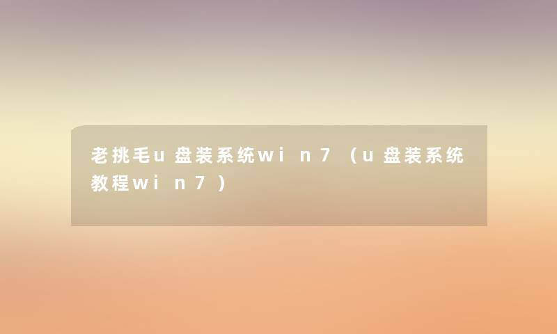 老挑毛u盘装系统win7(u盘装系统教程win7) 老挑毛u盘装系统win7(u盘装系统教程win7)