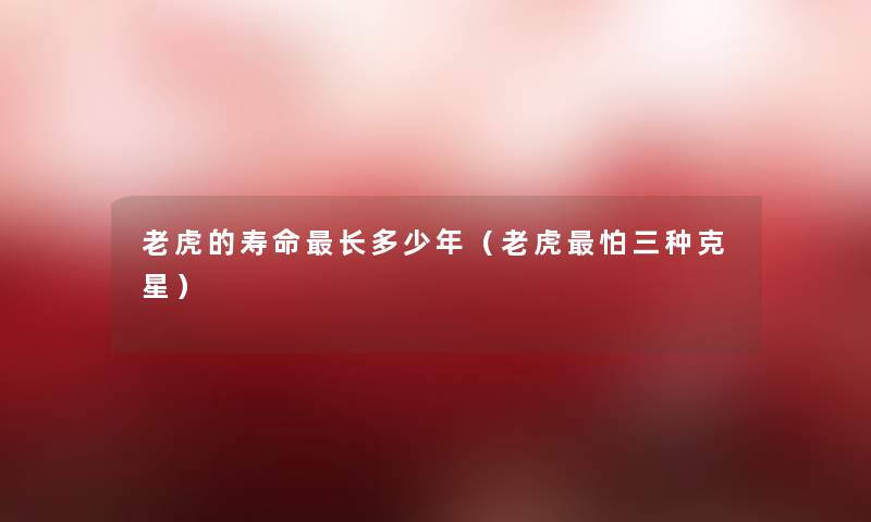 老虎的寿命长多少年（老虎怕三种克星）