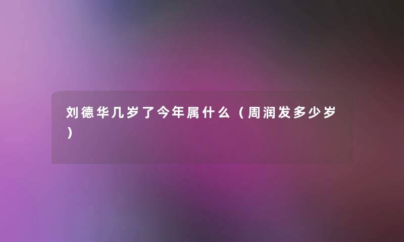 刘德华几岁了今年属什么（周润发多少岁）