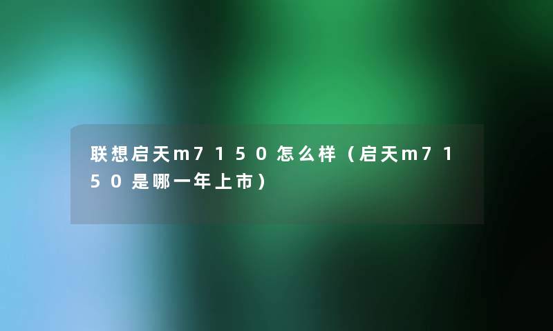 联想启天m7150怎么样(启天m7150是哪一年上市) 联想启天m7150怎么样(启天m7150是哪一年上市)