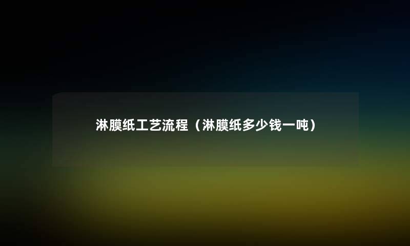 淋膜纸工艺流程(淋膜纸多少钱一吨) 淋膜纸工艺流程(淋膜纸多少钱一吨)