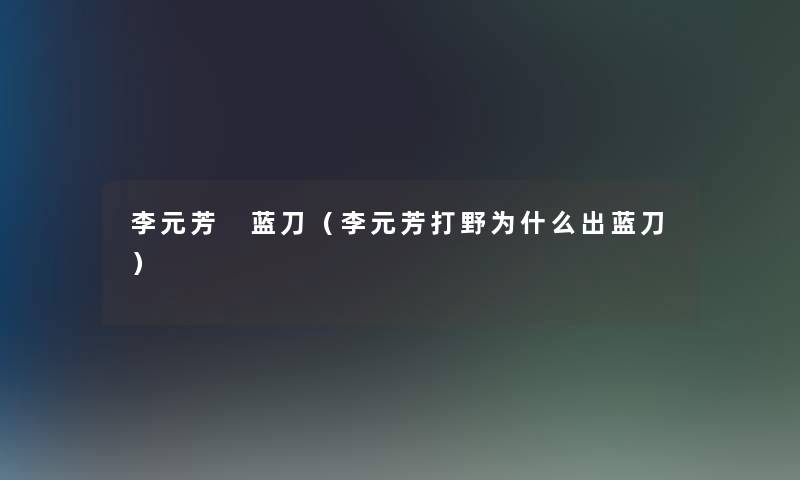 李元芳 蓝刀（李元芳打野为什么出蓝刀）