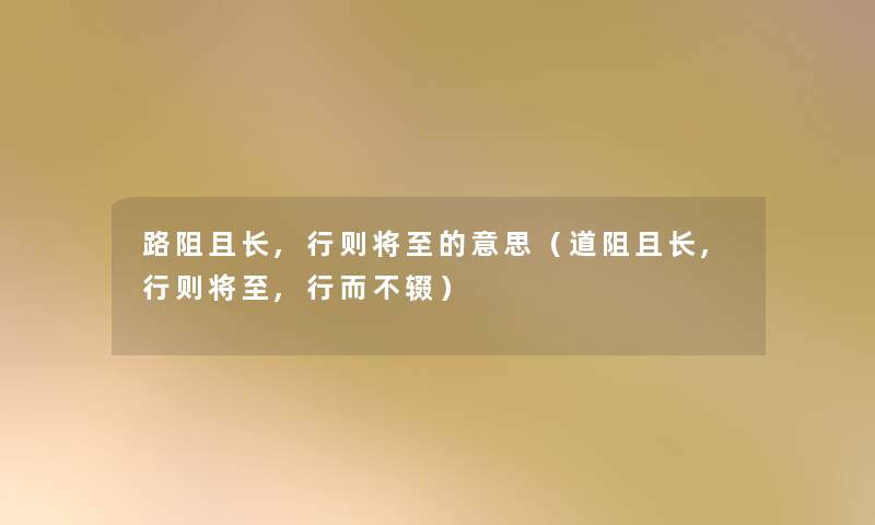 路阻且长,行则将至的意思(道阻且长,行则将至,行而不辍) 路阻且长,行则将至的意思(道阻且长,行则将至,行而不辍)
