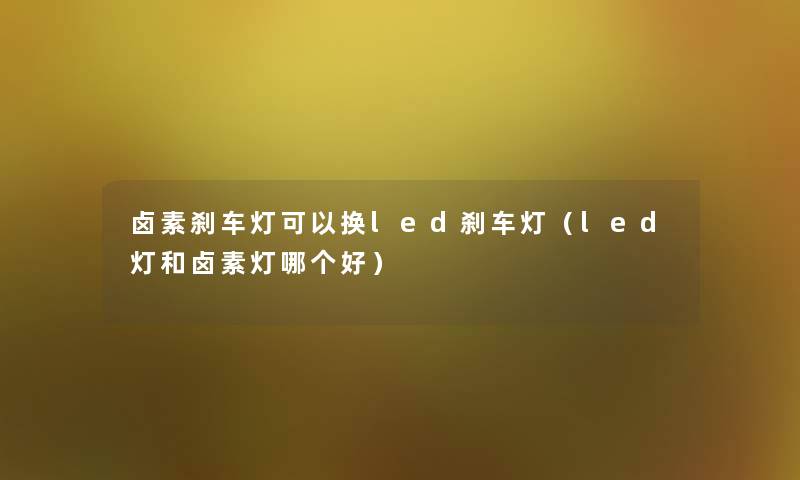 卤素刹车灯可以换led刹车灯(led灯和卤素灯哪个好) 卤素刹车灯可以换led刹车灯(led灯和卤素灯哪个好)