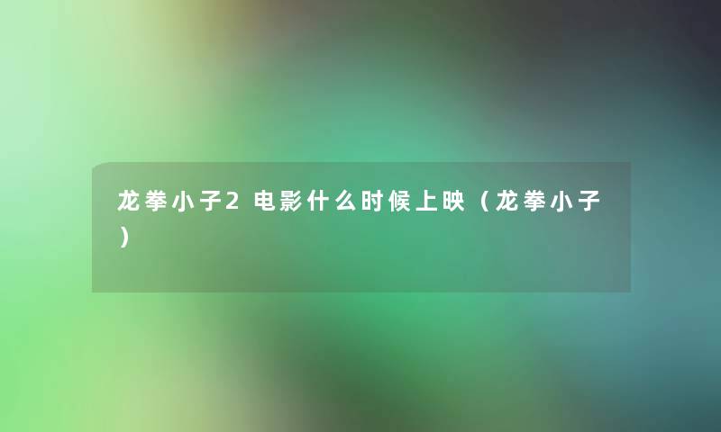龙拳小子2电影什么时候上映(龙拳小子) 龙拳小子2电影什么时候上映(龙拳小子)