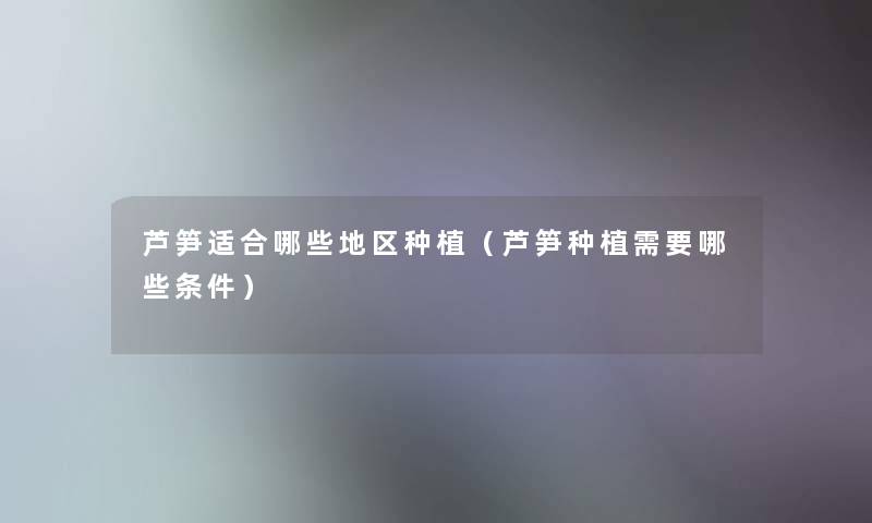 芦笋适合哪些地区种植(芦笋种植需要哪些条件) 芦笋适合哪些地区种植(芦笋种植需要哪些条件)