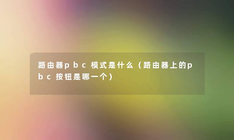 路由器pbc模式是什么（路由器上的pbc按钮是哪一个）