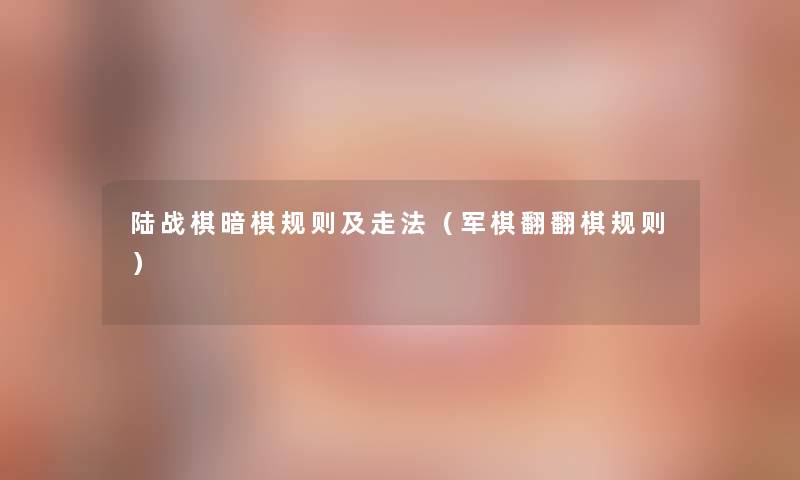 陆战棋暗棋规则及走法(军棋翻翻棋规则) 陆战棋暗棋规则及走法(军棋翻翻棋规则)
