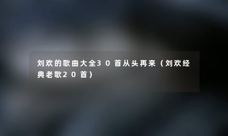 刘欢的歌曲大全30首从头再来(刘欢经典老歌20首) 刘欢的歌曲大全30首从头再来(刘欢经典老歌20首)