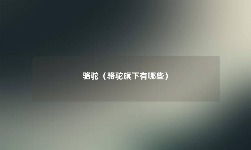 骆驼(骆驼旗下有哪些) 骆驼(骆驼旗下有哪些)