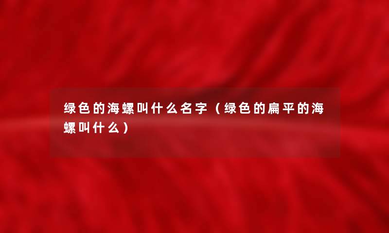 绿色的海螺叫什么名字（绿色的扁平的海螺叫什么）