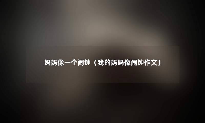 妈妈像一个闹钟(我的妈妈像闹钟作文) 妈妈像一个闹钟(我的妈妈像闹钟作文)