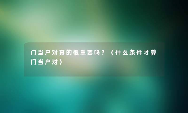 门当户对真的很重要吗?(什么条件才算门当户对) 门当户对真的很重要吗?(什么条件才算门当户对)
