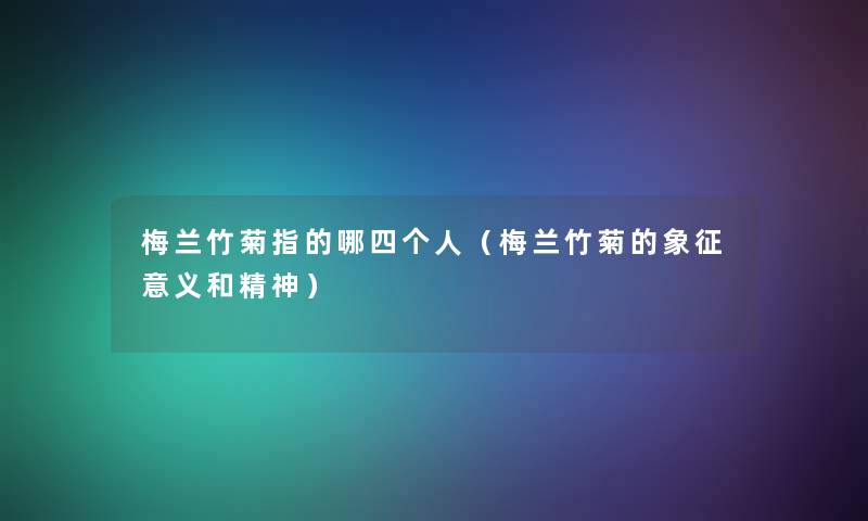 梅兰竹菊指的哪四个人(梅兰竹菊的象征意义和精神) 梅兰竹菊指的哪四个人(梅兰竹菊的象征意义和精神)