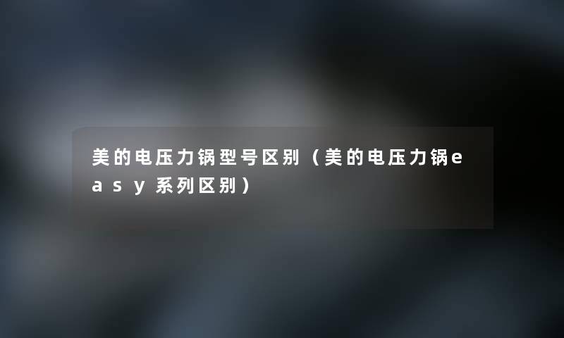 美的电压力锅型号区别(美的电压力锅easy系列区别) 美的电压力锅型号区别(美的电压力锅easy系列区别)