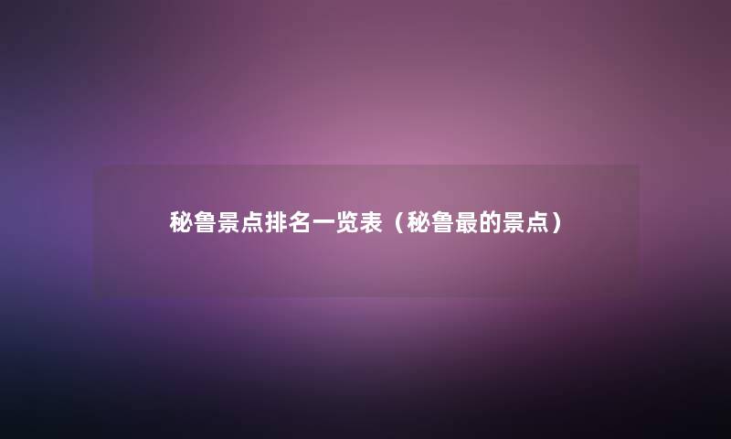 秘鲁景点推荐一览表（秘鲁的景点）