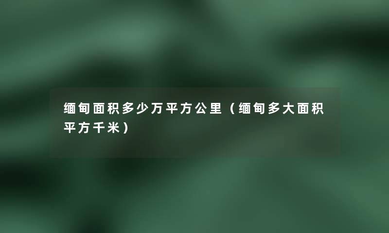 缅甸面积多少万平方公里(缅甸多大面积平方千米) 缅甸面积多少万平方公里(缅甸多大面积平方千米)