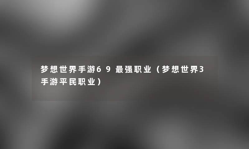 梦想世界手游69强职业(梦想世界3手游平民职业) 梦想世界手游69强职业(梦想世界3手游平民职业)