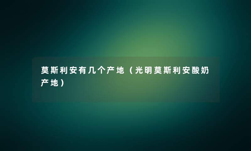 莫斯利安有几个产地(光明莫斯利安酸奶产地) 莫斯利安有几个产地(光明莫斯利安酸奶产地)