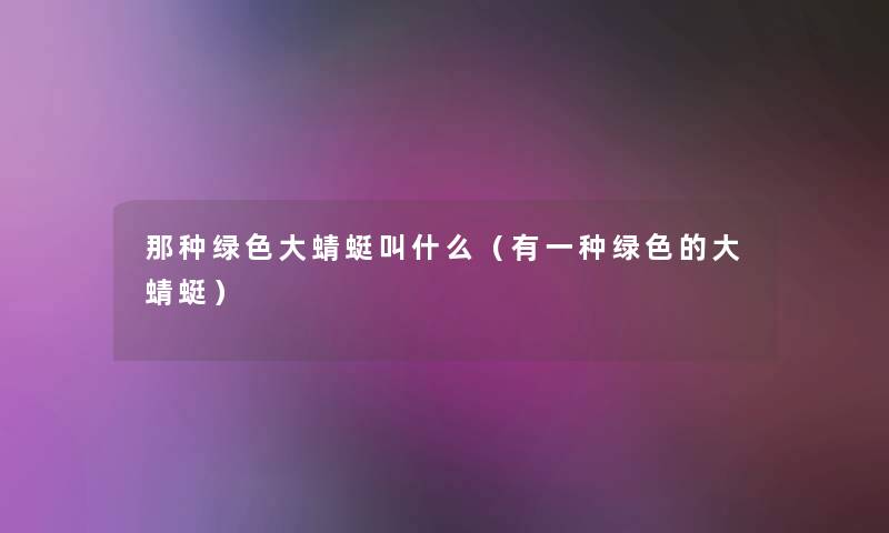 那种绿色大蜻蜓叫什么(有一种绿色的大蜻蜓) 那种绿色大蜻蜓叫什么(有一种绿色的大蜻蜓)