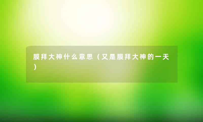 膜拜大神什么意思(又是膜拜大神的一天) 膜拜大神什么意思(又是膜拜大神的一天)