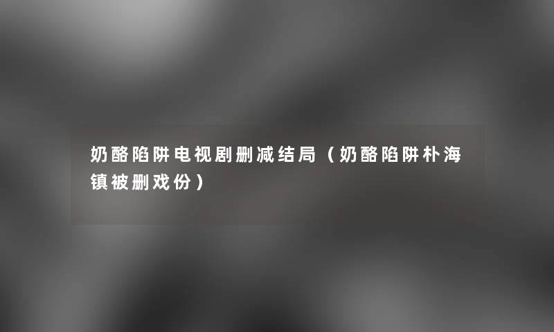 奶酪陷阱电视剧删减结局(奶酪陷阱朴海镇被删戏份) 奶酪陷阱电视剧删减结局(奶酪陷阱朴海镇被删戏份)