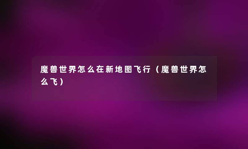 魔兽世界怎么在新地图飞行(魔兽世界怎么飞) 魔兽世界怎么在新地图飞行(魔兽世界怎么飞)